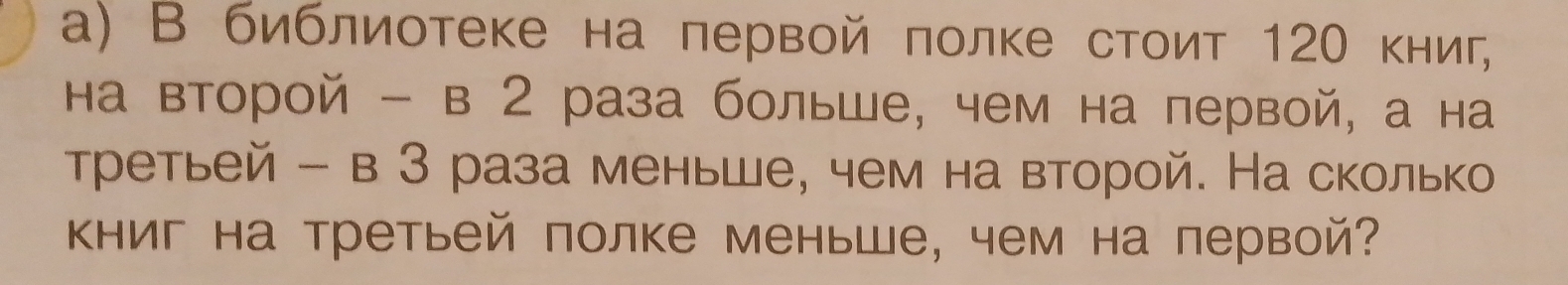 а) В библиотеке на лервой πолке стоит 120 книг, 
Ηа второй - в 2 раза больше, чем на первой, а на 
Третьей - в З раза меньше, чем на второй. На сколько 
кΗиг на третьей полке меньше, чем на первой?