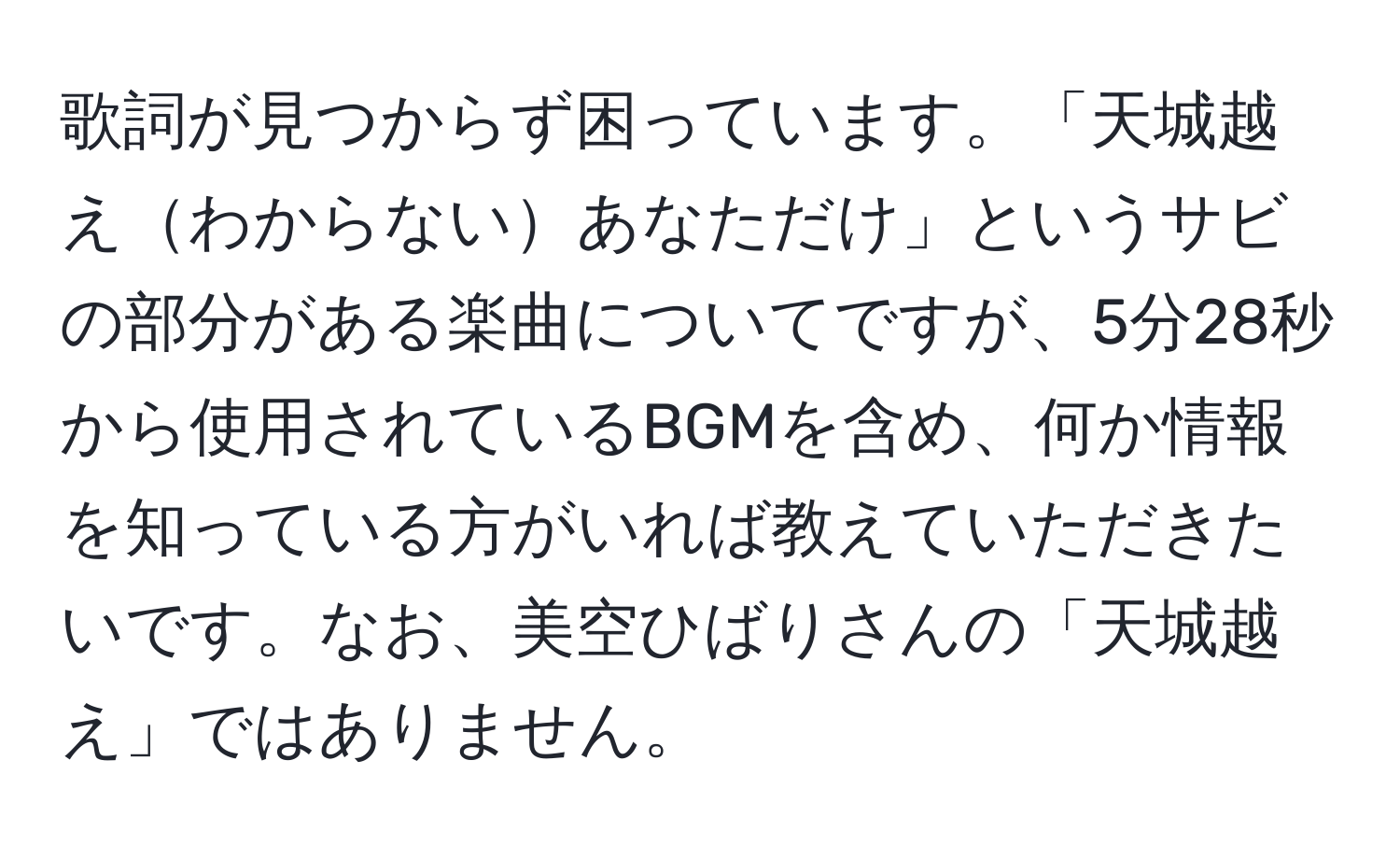 歌詞が見つからず困っています。「天城越えわからないあなただけ」というサビの部分がある楽曲についてですが、5分28秒から使用されているBGMを含め、何か情報を知っている方がいれば教えていただきたいです。なお、美空ひばりさんの「天城越え」ではありません。