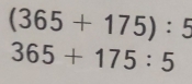 (365+175):5
365+175:5