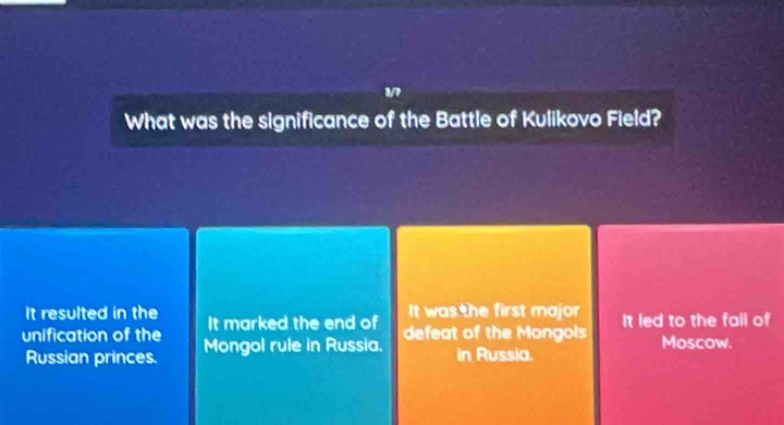 What was the significance of the Battle of Kulikovo Field?
It resulted in the It marked the end of It was he first major It led to the fall of
unification of the Mongol rule in Russia. defeat of the Mongois Moscow.
Russian princes. in Russia.