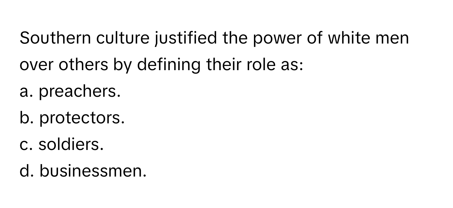 Southern culture justified the power of white men over others by defining their role as:

a. preachers. 
b. protectors. 
c. soldiers. 
d. businessmen.