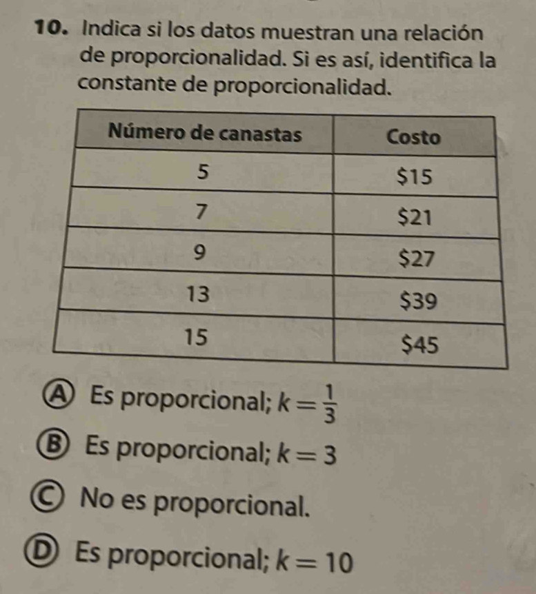 Indica si los datos muestran una relación
de proporcionalidad. Si es así, identifica la
constante de proporcionalidad.
A Es proporcional; k= 1/3 
⑧ Es proporcional; k=3
Ⓒ No es proporcional.
Es proporcional; k=10