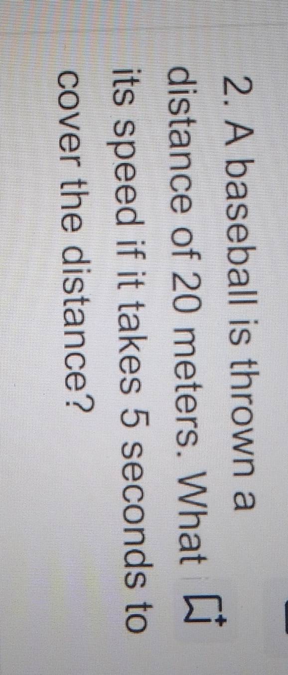 A baseball is thrown a 
distance of 20 meters. What 
its speed if it takes 5 seconds to 
cover the distance?