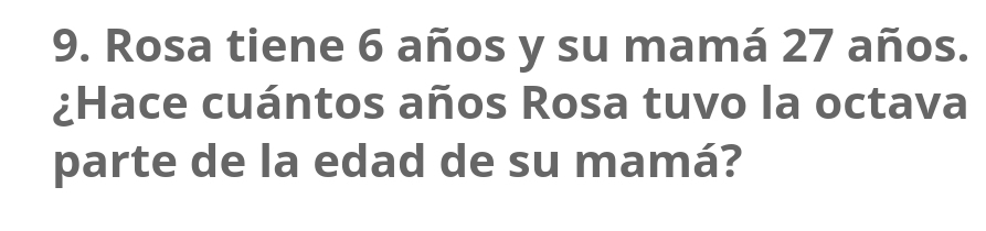 Rosa tiene 6 años y su mamá 27 años. 
¿Hace cuántos años Rosa tuvo la octava 
parte de la edad de su mamá?