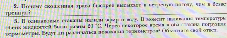 Почему скошенная трава быстрее высыхает в ветреную погоду, чем в безве÷ 
треhhую? 
3. В одинаковые стаканьі налили эфир и воду. В момент наливания температурыі 
обеих жидкостей быыли равны 20°C. Через некоторое время в оба стакана погрузилли 
термометры. Будут ли различаться показания термометров? Объясните свой ответ.