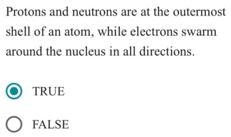 Protons and neutrons are at the outermost
shell of an atom, while electrons swarm
around the nucleus in all directions.
TRUE
FALSE