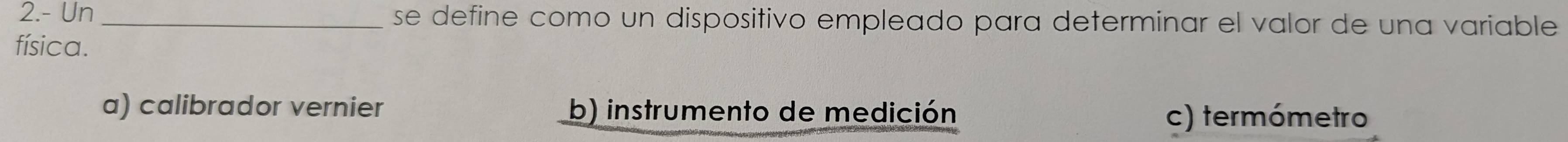 2.- Un _se define como un dispositivo empleado para determinar el valor de una variable
física.
a) calibrador vernier b) instrumento de medición
c) termómetro