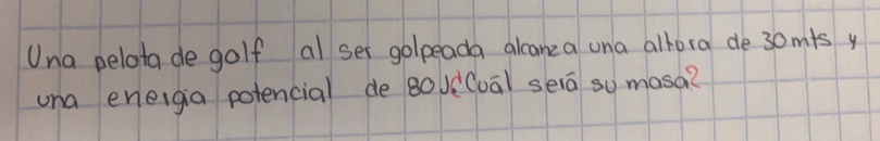 Una pelota de golf al ser golpeada alcanea una allora de 30mis y 
una eneigia potencial de BovcCuaāl seiā so masa?