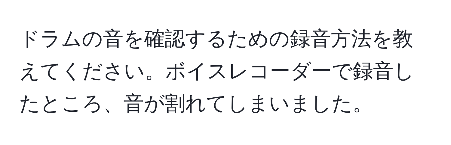 ドラムの音を確認するための録音方法を教えてください。ボイスレコーダーで録音したところ、音が割れてしまいました。