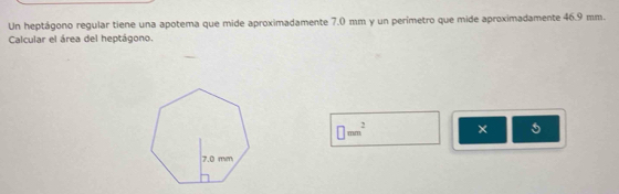 Un heptágono regular tiene una apotema que mide aproximadamente 7.0 mm y un perímetro que mide aproximadamente 46.9 mm. 
Calcular el área del heptágono.
□ mm^2 ×