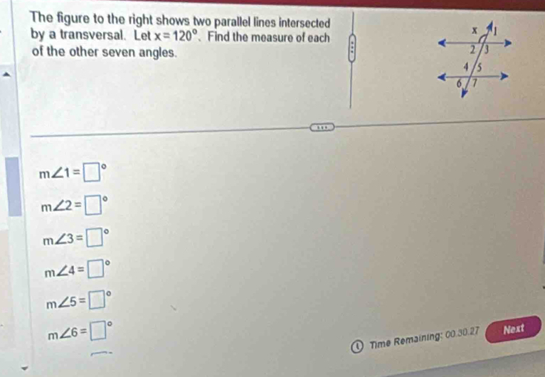 The figure to the right shows two parallel lines intersected
by a transversal. Let x=120° Find the measure of each
of the other seven angles.
.
m∠ 1=□°
m∠ 2=□°
m∠ 3=□°
m∠ 4=□°
m∠ 5=□°
m∠ 6=□°
0 Time Remaining: 00.30.27 Next