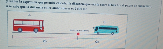 ¿Cual es la expresión que permite calcular la distancia que existe entre el bus A y el punto de encuentro, 
si se sabe que la distancia entre ambos buses es 2 500 m?