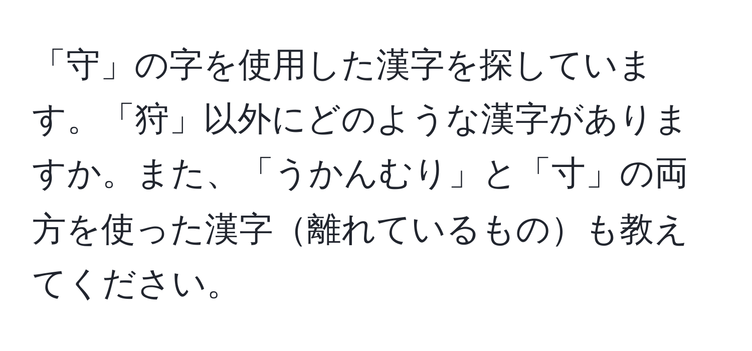 「守」の字を使用した漢字を探しています。「狩」以外にどのような漢字がありますか。また、「うかんむり」と「寸」の両方を使った漢字離れているものも教えてください。