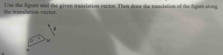 Use the figure and the given translation vector. Then draw the translation of the figure along
the translation vector.