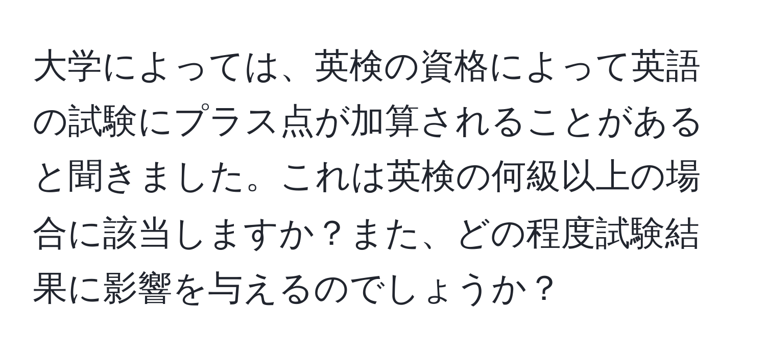 大学によっては、英検の資格によって英語の試験にプラス点が加算されることがあると聞きました。これは英検の何級以上の場合に該当しますか？また、どの程度試験結果に影響を与えるのでしょうか？