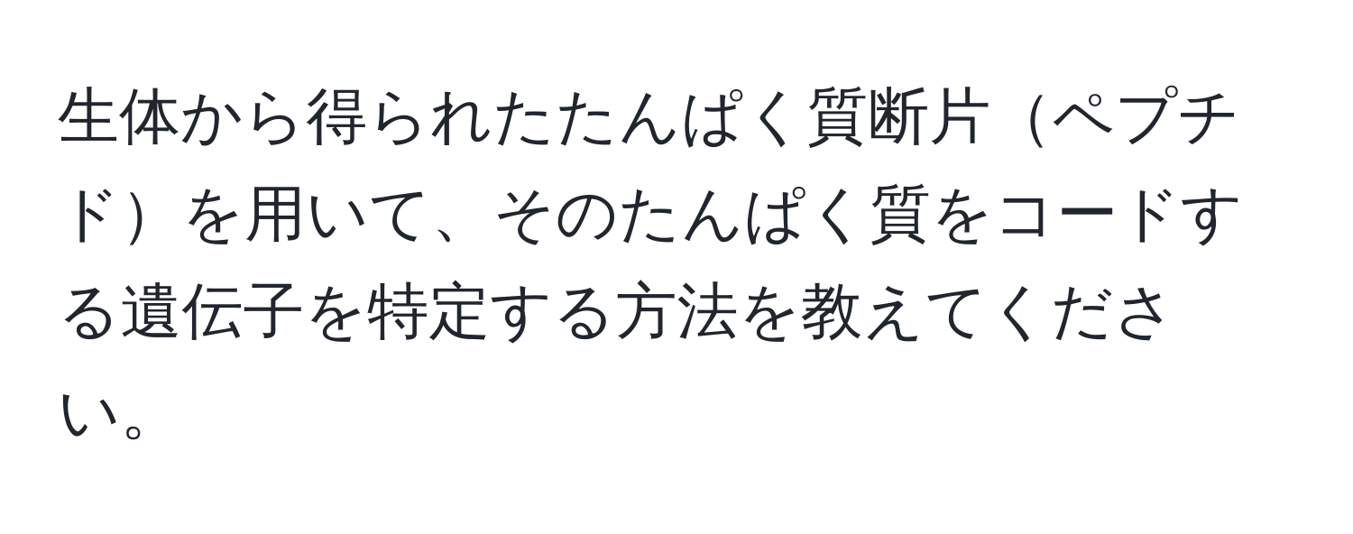 生体から得られたたんぱく質断片ペプチドを用いて、そのたんぱく質をコードする遺伝子を特定する方法を教えてください。