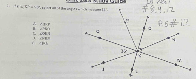 Umt 2&s Stuay Guide
1. If m∠ JKP=90° , select all of the angles which measure
A. ∠ QKP
B. ∠ PKO
C. ∠ OKN
D. ∠ NKM
E. ∠ JKL