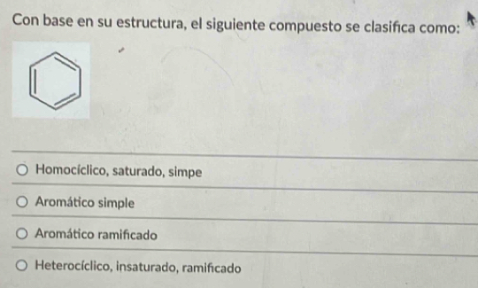 Con base en su estructura, el siguiente compuesto se clasiñca como:
Homocíclico, saturado, simpe
Aromático simple
Aromático ramificado
Heterocíclico, insaturado, ramifcado