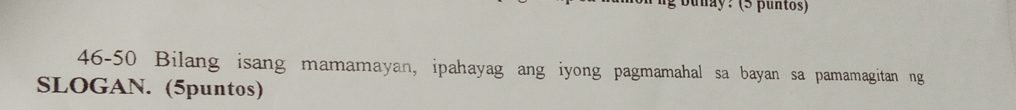 46-50 Bilang isang mamamayan, ipahayag ang iyong pagmamahal sa bayan sa pamamagitan ng 
SLOGAN. (5puntos)