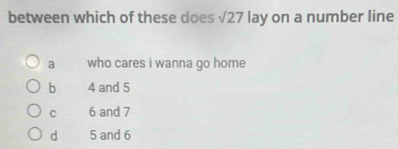 between which of these does sqrt(27) lay on a number line
a who cares i wanna go home
b 4 and 5
C 6 and 7
d 5 and 6