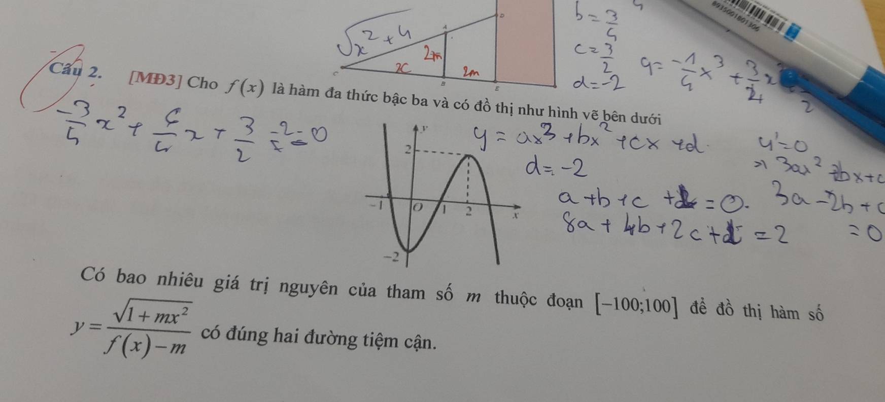 893500180130
ε 
Cầu 2. [MĐ3] Cho f(x) là hàm đa thức bậc ba và có đồ thị như hình vẽ bên dưới 
Có bao nhiêu giá trị nguyên của tham số m thuộc đoạn [-100;100] đề đồ thị hàm số
y= (sqrt(1+mx^2))/f(x)-m  có đúng hai đường tiệm cận.