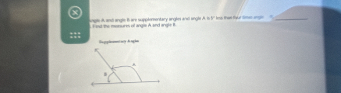 Angle A and angle B are supplementary angles and angle A is 5° less than four times angle _ 
Find the measures of angle A and angle B. 
:::