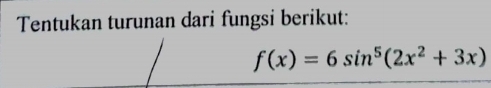 Tentukan turunan dari fungsi berikut:
f(x)=6sin^5(2x^2+3x)