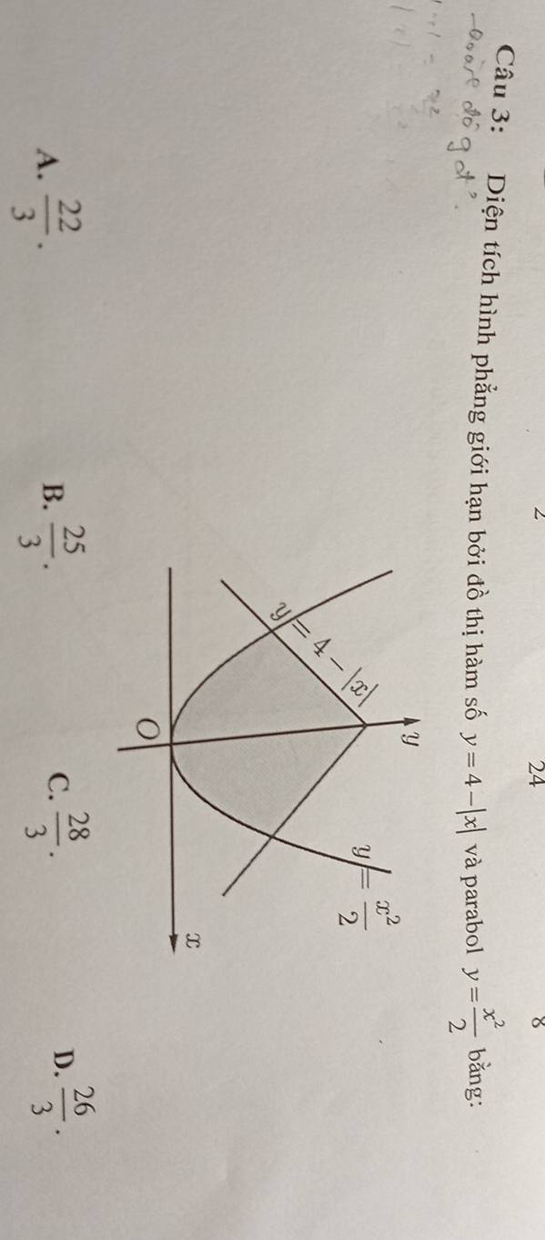 Diện tích hình phẳng giới hạn bởi đồ thị hàm số y=4-|x| và parabol y= x^2/2  bằng:
A.  22/3 .  25/3 .  28/3 .
B.
C.
D.  26/3 .