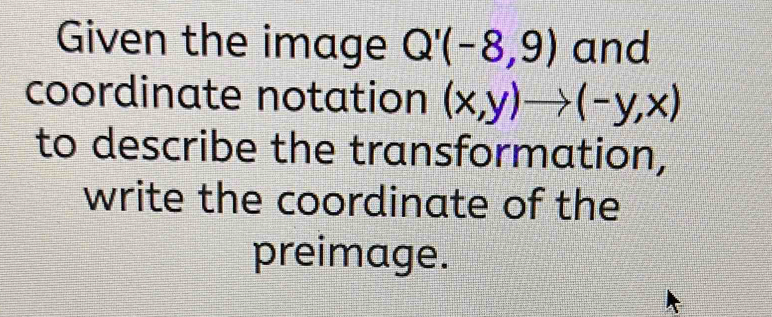 Given the image Q'(-8,9) and 
coordinate notation (x,y)to (-y,x)
to describe the transformation, 
write the coordinate of the 
preimage.