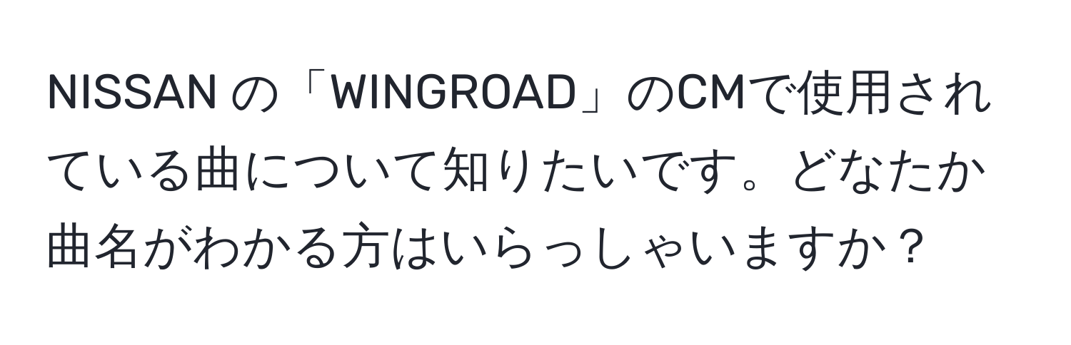 NISSAN の「WINGROAD」のCMで使用されている曲について知りたいです。どなたか曲名がわかる方はいらっしゃいますか？