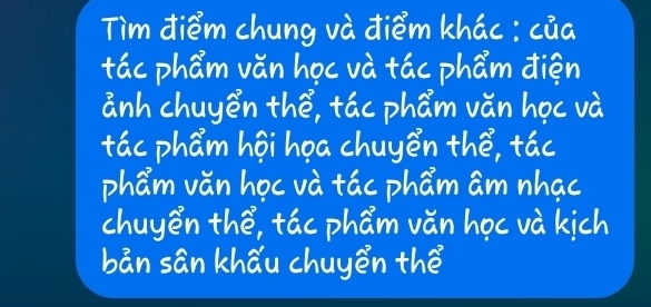 Tim diem chung và diém khác: cua 
tac pham vǎn hoc và tác pham dién 
anh chuyen thé, tác pham vǎn hoc và 
tác pham hoihoa chuyen thé, táo 
pham vǎn hocvà tác pham am nhac 
chuyen thé, tac pham vǎn hoc và kich 
bān sān khǎu chuyén thè