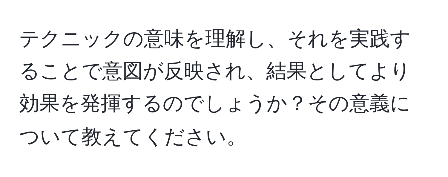 テクニックの意味を理解し、それを実践することで意図が反映され、結果としてより効果を発揮するのでしょうか？その意義について教えてください。