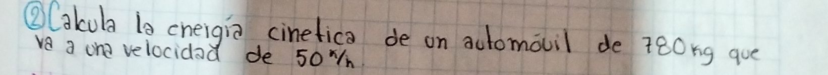 ②Cakuba 10 cheigia cinefica de on automouil de 280ng que 
ve a one velocidad de 50 n.