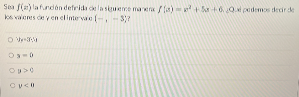 Sea f(x) la función definida de la siguiente manera: f(x)=x^2+5x+6 , ¿Qué podemos decir de
los valores de y en el intervalo (-,-3) ?
V(y=3||)
y=0
y>0
y<0</tex>