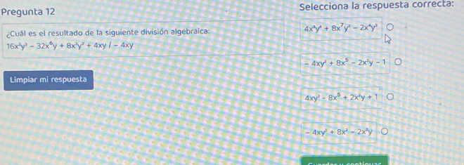 Pregunta 12 Selecciona la respuesta correcta:
¿Cuál es el resultado de la siguiente división algebraica:
4x^3y^4+8x^7y^2-2x^4y^3
16x^2y^3-32x^6y+8x^3y^2+4xy/-4xy
-4xy^2+8x^5-2x^2y-1
Limpiar mi respuesta
4xy^2-8x^5+2x^2y+1
-4xy^2+8x^2-2x^2y