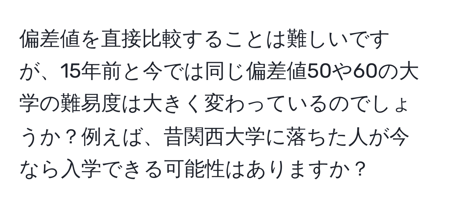 偏差値を直接比較することは難しいですが、15年前と今では同じ偏差値50や60の大学の難易度は大きく変わっているのでしょうか？例えば、昔関西大学に落ちた人が今なら入学できる可能性はありますか？