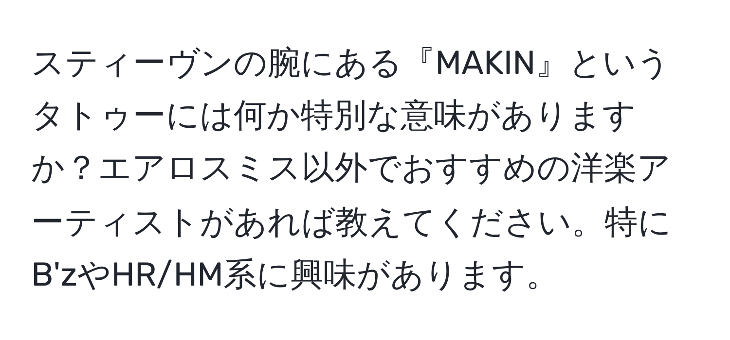 スティーヴンの腕にある『MAKIN』というタトゥーには何か特別な意味がありますか？エアロスミス以外でおすすめの洋楽アーティストがあれば教えてください。特にB'zやHR/HM系に興味があります。