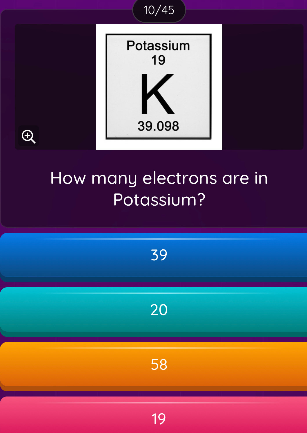 10/45

How many electrons are in
Potassium?
39
20
58
19