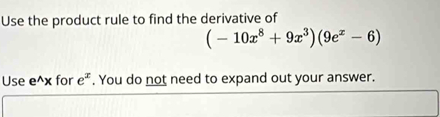 Use the product rule to find the derivative of
(-10x^8+9x^3)(9e^x-6)
Use e^(wedge)x for e^x. You do not need to expand out your answer.