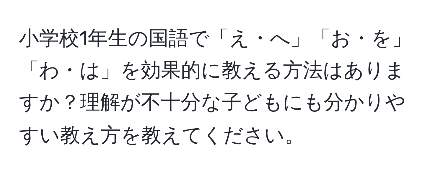 小学校1年生の国語で「え・へ」「お・を」「わ・は」を効果的に教える方法はありますか？理解が不十分な子どもにも分かりやすい教え方を教えてください。