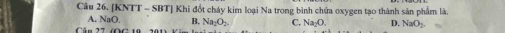 [KNTT - SBT] Khi đốt cháy kim loại Na trong bình chứa oxygen tạo thành sản phẩm là.
A. NaO. B. Na_2O_2.
C. Na_2O. D. NaO_2. 
Câu 27 (OC 10 201)