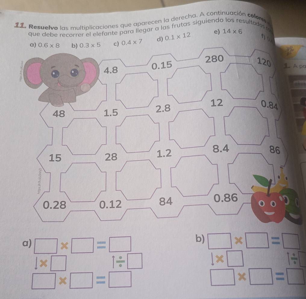 Resuelvo las multiplicaciones que aparecen la derecha. A continuación color
que debe recorrer el elefante para llegar a las frutas siguiend sultados o
f) 0
0.4* 7 d) 0.1* 12 e) 14* 6
1 A pa
a) □ * □ =□
b) □ * □ =□
1* □
1/ □
1* □ 1181 1/ □
□ * □ =□
□ * □ =□