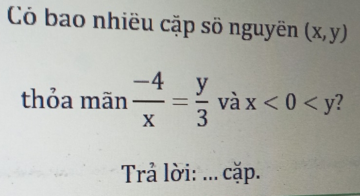 Có bao nhiều cặp số nguyên (x,y)
thỏa mãn  (-4)/x = y/3  và x<0<y 2
Trả lời: ... cặp.