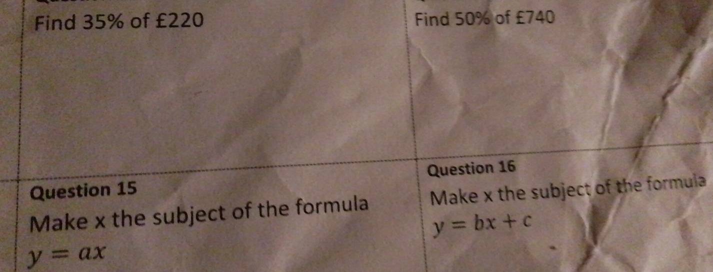 Find 35% of £220 Find 50% of £740
Question 15 Question 16
Make x the subject of the formula Make x the subject of the formula
y=bx+c
y=ax