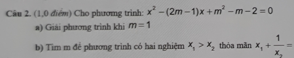 (1,0 điểm) Cho phươmg trình: x^2-(2m-1)x+m^2-m-2=0
a) Giải phương trình khi m=1
b) Tìm m để phương trình có hai nghiệm x_1>x_2 thỏa mãn x_1+frac 1x_2=