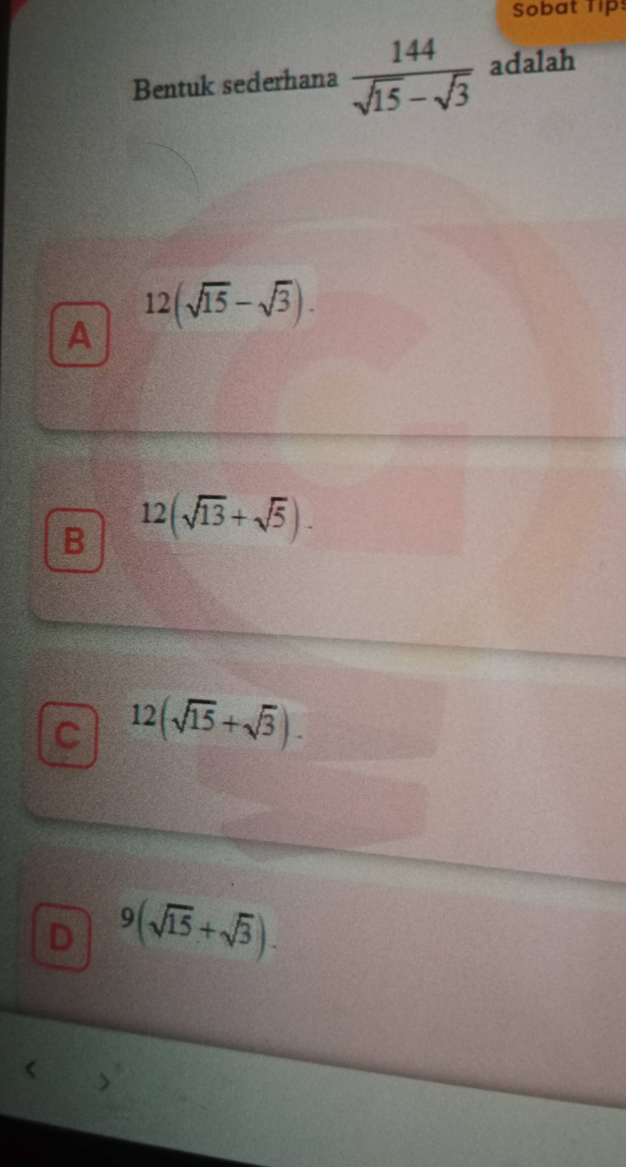 Sobat Tip
Bentuk sederhana  144/sqrt(15)-sqrt(3)  adalah
12(sqrt(15)-sqrt(3)). 
A
B 12(sqrt(13)+sqrt(5)).
C 12(sqrt(15)+sqrt(3)).
D 9(sqrt(15)+sqrt(3)).
