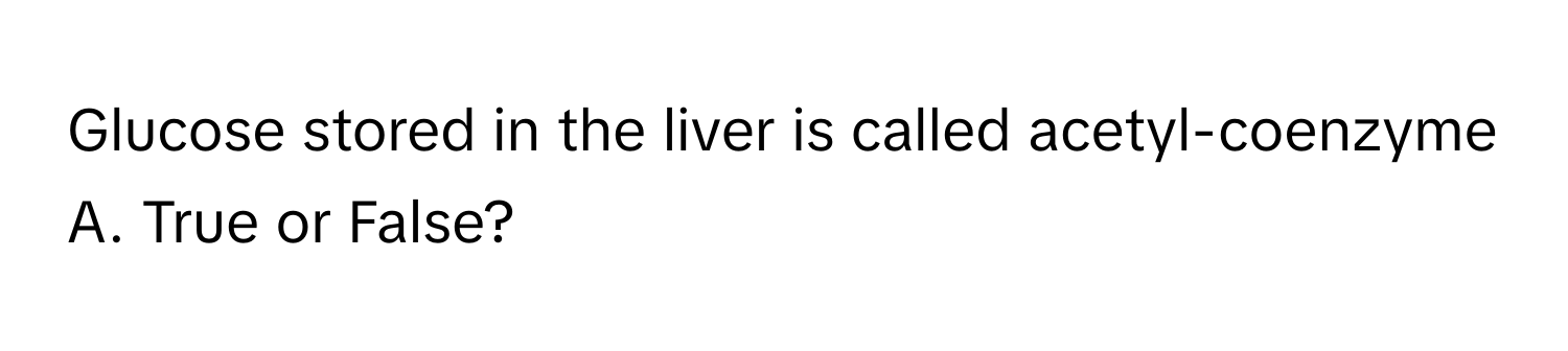 Glucose stored in the liver is called acetyl-coenzyme A. True or False?