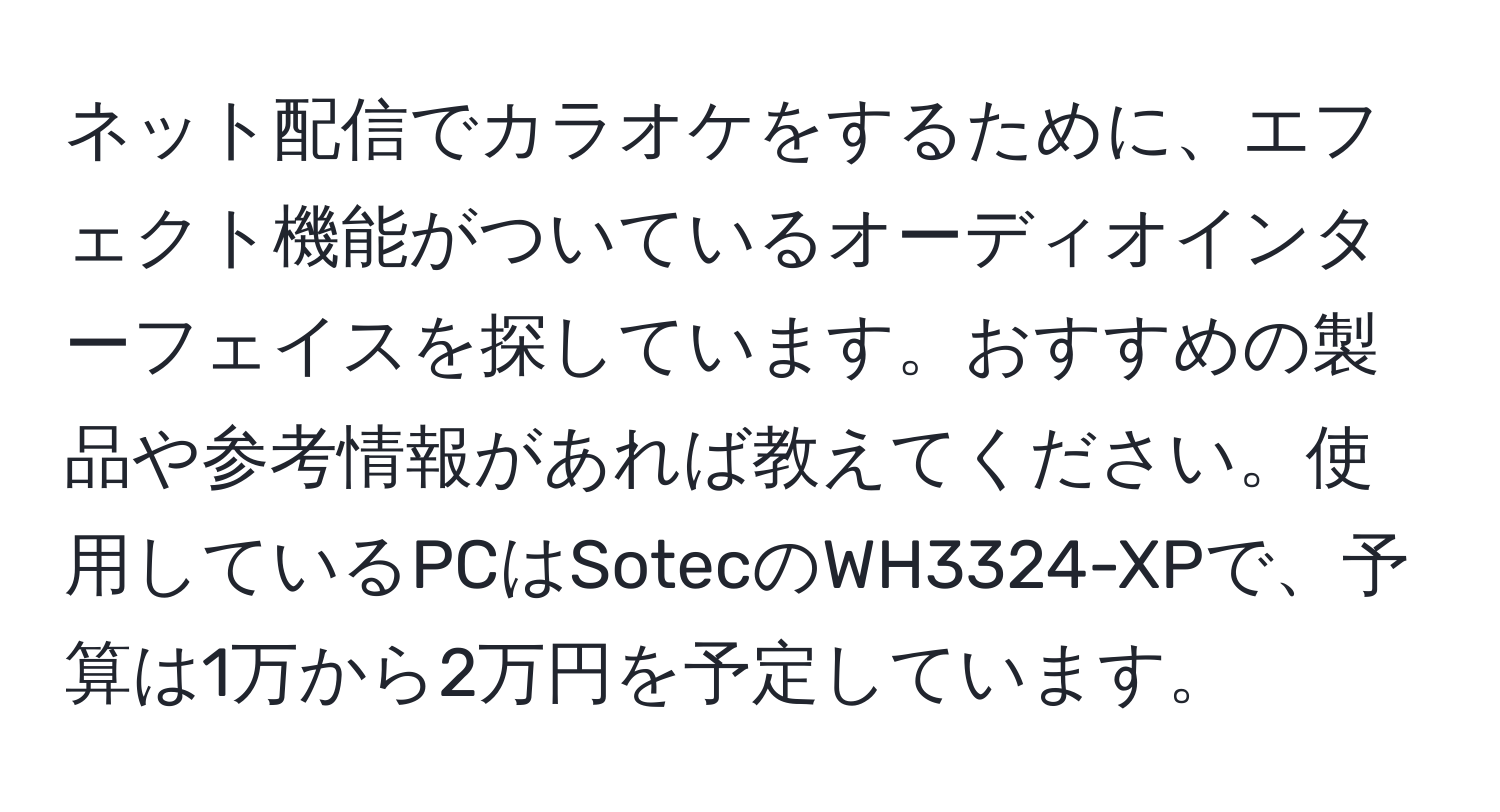 ネット配信でカラオケをするために、エフェクト機能がついているオーディオインターフェイスを探しています。おすすめの製品や参考情報があれば教えてください。使用しているPCはSotecのWH3324-XPで、予算は1万から2万円を予定しています。