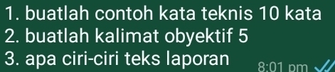 buatlah contoh kata teknis 10 kata 
2. buatlah kalimat obyektif 5 
3. apa ciri-ciri teks laporan 8:01 pm