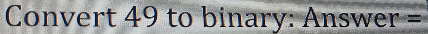 Convert 49 to binary: Answer =